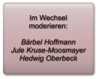 Im Wechsel moderieren:  Bärbel Hoffmann Jule Kruse-Moosmayer Hedwig Oberbeck